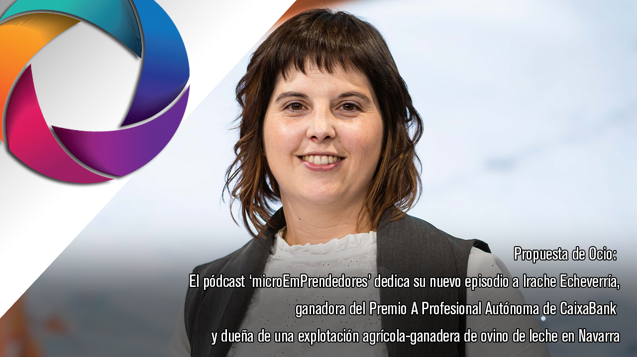 Propuesta de Ocio: El pódcast ‘microEmPrendedores’ dedica su nuevo episodio a Irache Echeverría, ganadora del Premio A Profesional Autónoma de CaixaBank y dueña de una explotación agrícola-ganadera de ovino de leche en Navarra